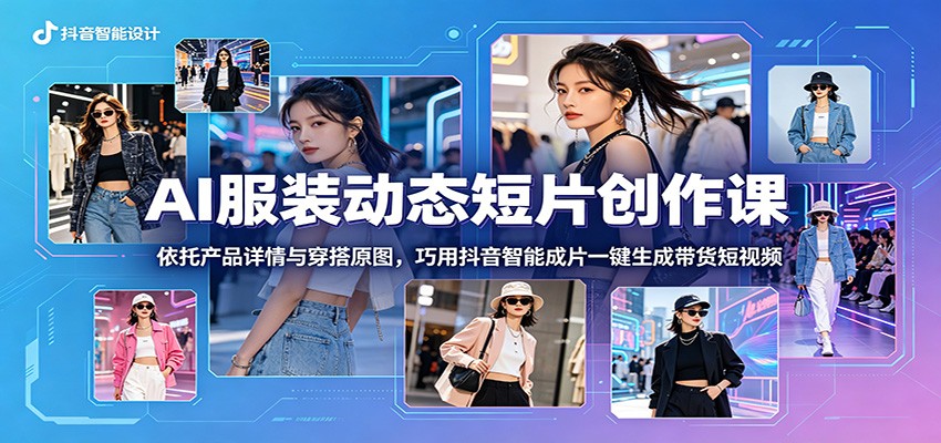 AI服装动态短片创作课：依托产品详情与穿搭原图，巧用抖音智能成片一键生成带货短视频-智富思维学堂