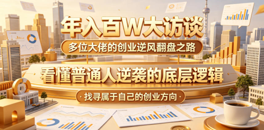 年入百W大访谈，多位大佬的创业逆风翻盘之路，看懂普通人逆袭的底层逻辑，找寻属于自己的创业方向-智富思维学堂