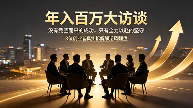 年入百万大访谈：没有凭空而来的成功，只有全力以赴的坚守，8位创业者真实拆解逆风翻盘路-智富思维学堂
