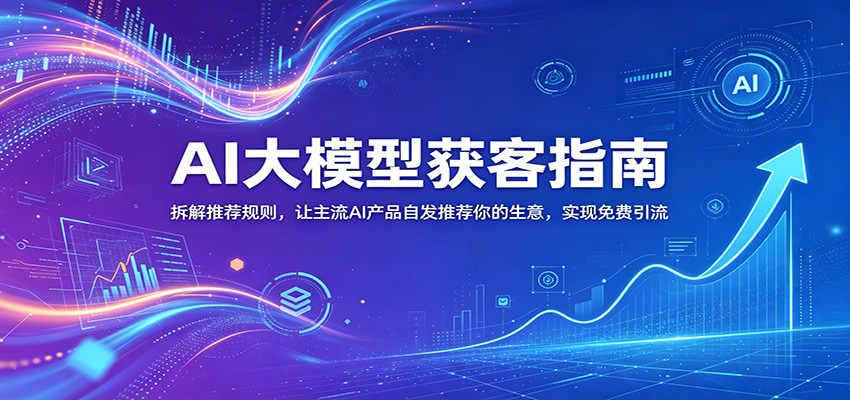 AI大模型获客指南：拆解推荐规则，让主流AI产品自发推荐你的生意 ，实现免费引流-智富思维学堂