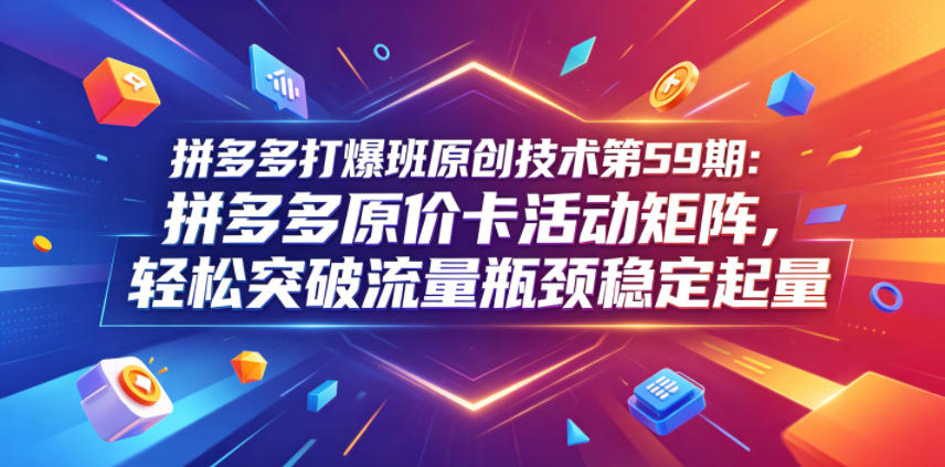 拼多多打爆班原创技术第59期:拼多多原价卡活动矩阵,轻松突破流量瓶颈稳定起量-智富思维学堂