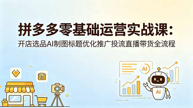 拼多多零基础运营实战课:开店选品AI制图标题优化推广投流直播带货全流程-智富思维学堂