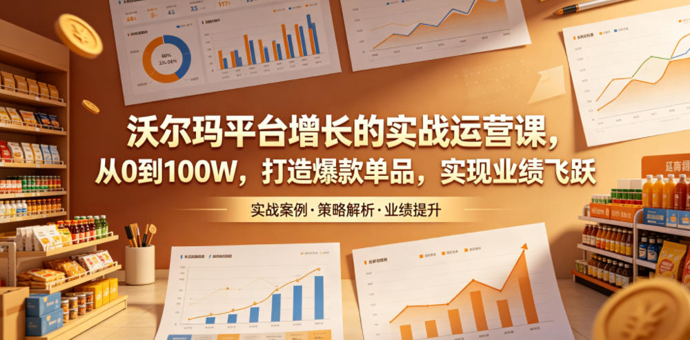 沃尔玛平台增长的实战运营课,从0到100W,打造爆款单品,实现业绩飞跃-智富思维学堂