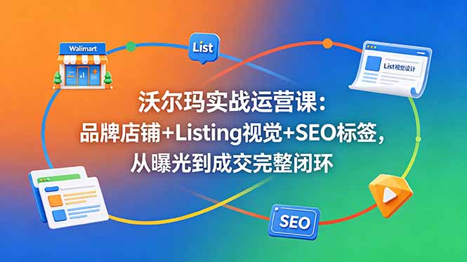 沃尔玛实战运营课：品牌店铺+Listing视觉+SEO标签，从曝光到成交完整闭环-智富思维学堂