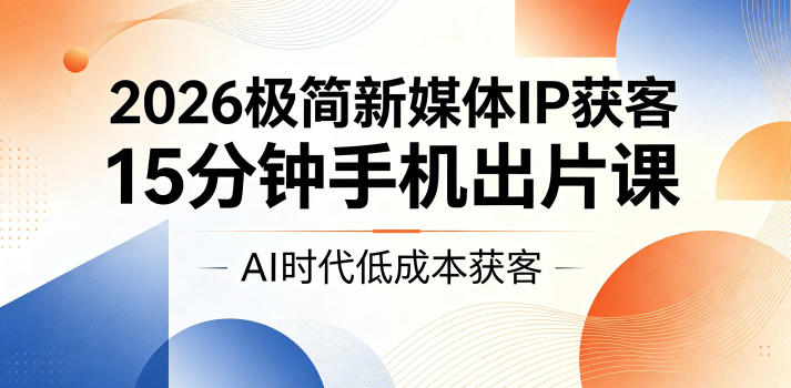2026极简新媒体IP获客，15分钟手机出片课，AI时代低成本获客-智富思维学堂