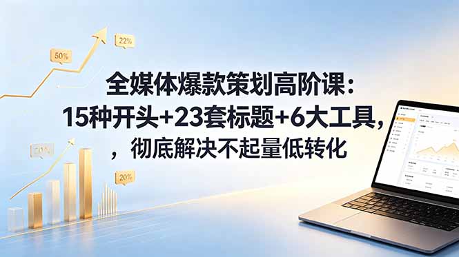 全媒体爆款策划高阶课:15种开头+23套标题+6大工具,彻底解决不起量低转化-智富思维学堂