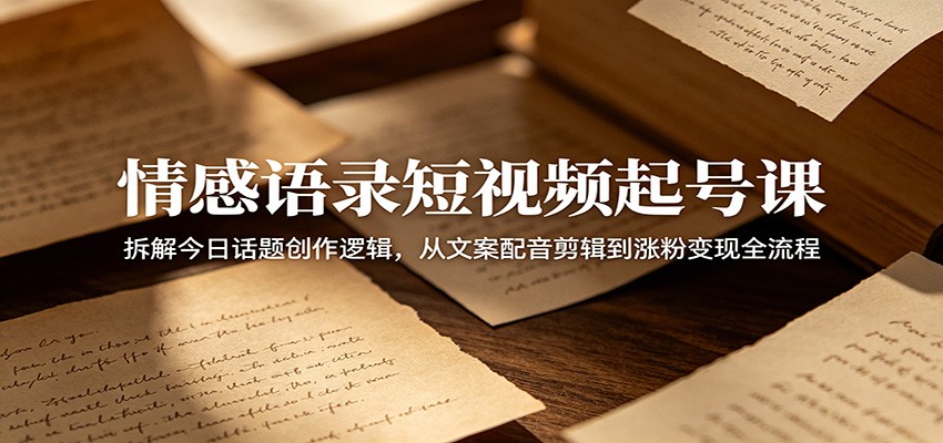 情感语录短视频起号课：拆解今日话题创作逻辑，从文案配音剪辑到涨粉变现全流程-智富思维学堂