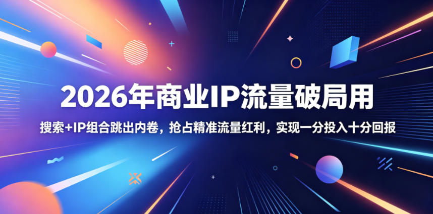 2026年商业IP流量破局用,搜索+IP组合跳出内卷,抢占精准流量红利,实现一分投入十分回报-智富思维学堂