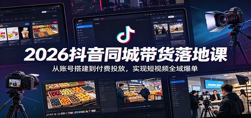 2026抖音同城带货落地课：从账号搭建到付费投放，实现短视频全域爆单-智富思维学堂