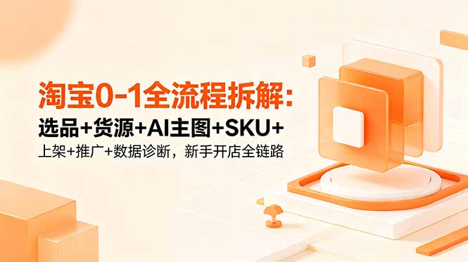 淘宝0-1全流程拆解：选品+货源+AI主图+SKU+上架+推广+数据诊断，新手开店全链路-智富思维学堂