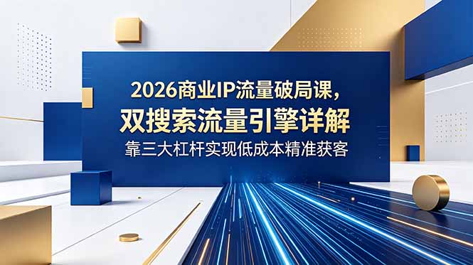 2026商业IP流量破局课,双搜索流量引擎详解,靠三大杠杆实现低成本精准获客-智富思维学堂