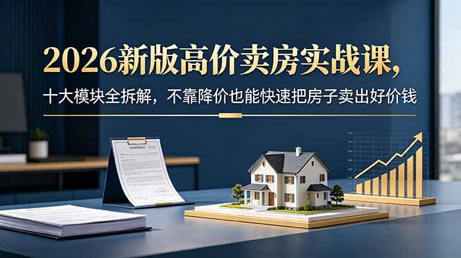 2026新版高价卖房实战课,十大模块全拆解,不靠降价也能快速把房子卖出好价钱-智富思维学堂