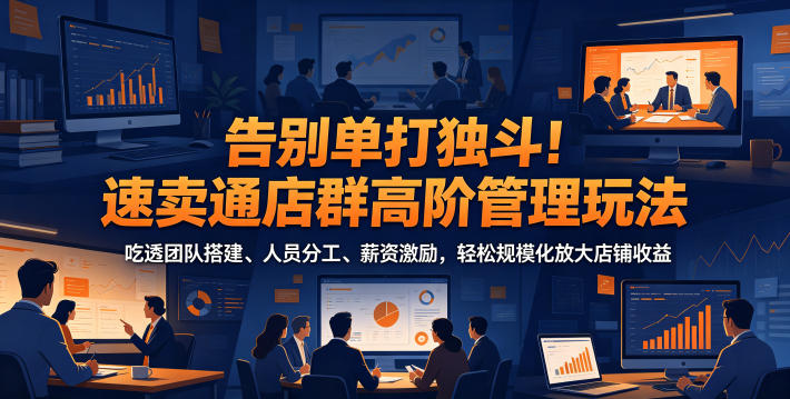 告别单打独斗!速卖通店群高阶管理玩法,吃透团队搭建、人员分工、薪资激励,轻松规模化放大店铺收益-智富思维学堂