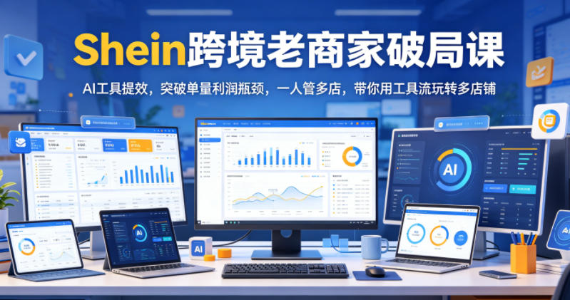Shein跨境老商家破局课,AI工具提效,突破单量利润瓶颈,一人管多店,带你用工具流玩转多店铺-智富思维学堂