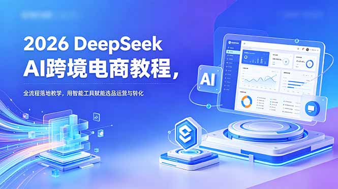 2026 DeepSeek AI跨境电商教程，全流程落地教学，用智能工具赋能选品运营与转化-智富思维学堂