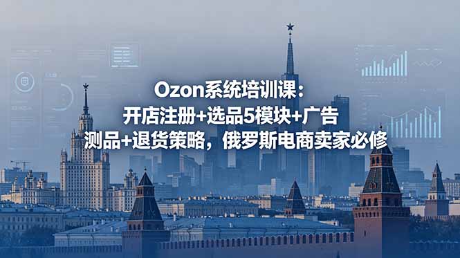 Ozon系统培训课：开店注册+选品5模块+广告测品+退货策略，俄罗斯电商卖家必修-智富思维学堂