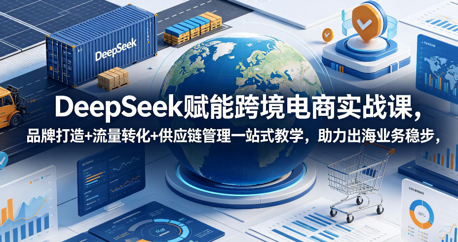 DeepSeek赋能跨境电商实战课,品牌打造+流量转化+供应链管理一站式教学,助力出海业务稳步发展-智富思维学堂