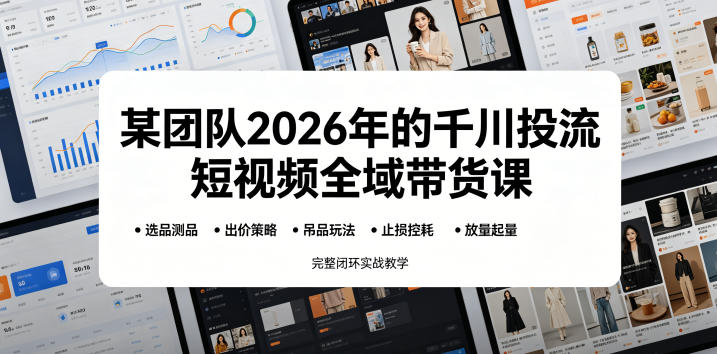 某团队2026年的千川投流短视频全域带货课,从选品测品、吊品玩法、止损控耗到放量起量,完整闭环实战教学-智富思维学堂