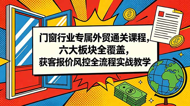 门窗行业专属外贸通关课程,六大板块全覆盖,获客报价风控全流程实战教学-智富思维学堂