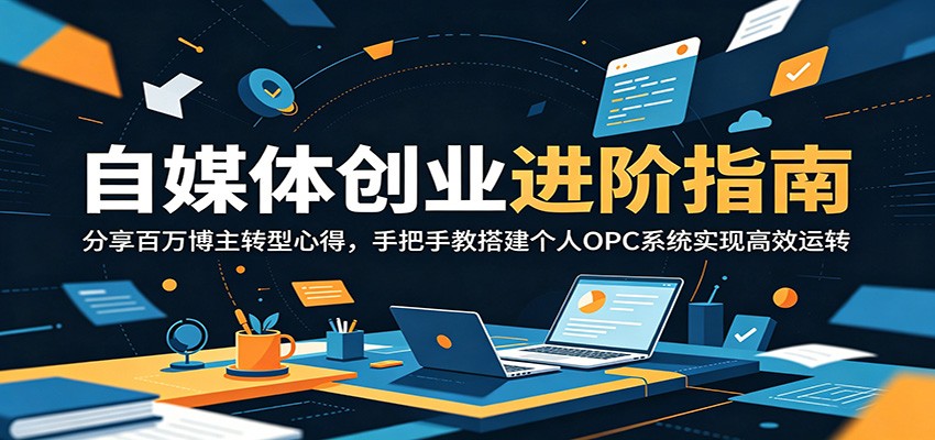 自媒体创业进阶指南：分享百万博主转型心得，手把手教搭建个人OPC系统实现高效运转-智富思维学堂