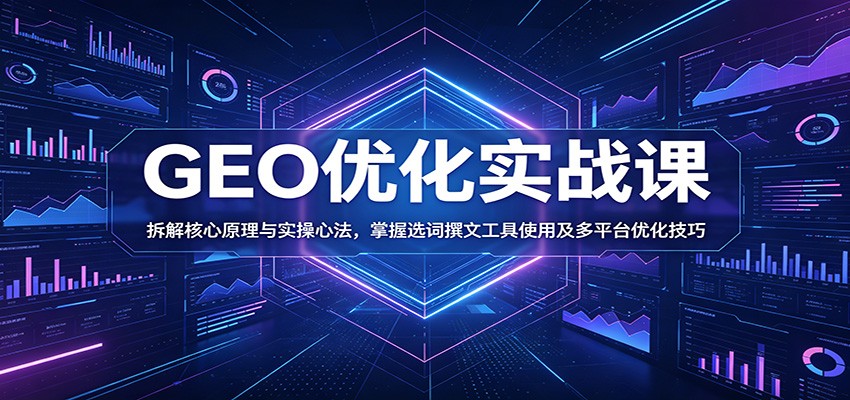GEO优化实战课：拆解核心原理与实操心法，掌握选词撰文工具使用及多平台优化技巧-智富思维学堂