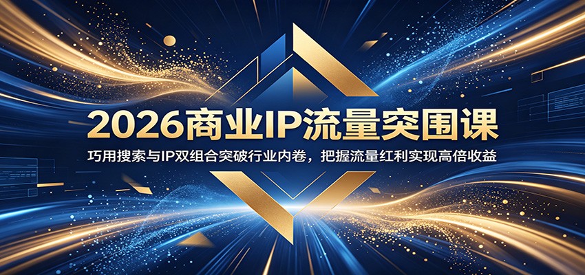 2026商业IP流量突围课:巧用搜索与IP双组合突破行业内卷,把握流量红利实现高倍收益-智富思维学堂