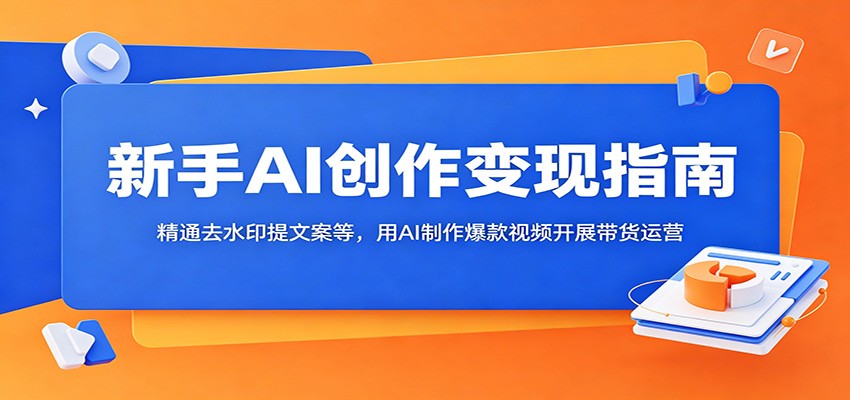 新手AI创作变现指南：精通去水印提文案等，用AI制作爆款视频开展带货运营-智富思维学堂