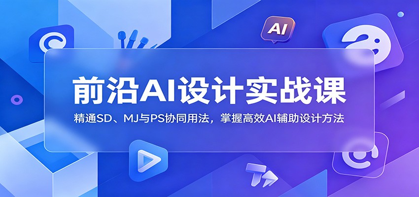前沿AI设计实战课：精通SD、MJ与PS协同用法，掌握高效AI辅助设计方法-智富思维学堂