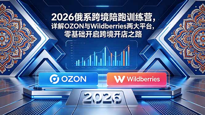 2026俄系跨境陪跑训练营,详解OZON与Wildberries两大平台,零基础开启跨境开店之路-智富思维学堂