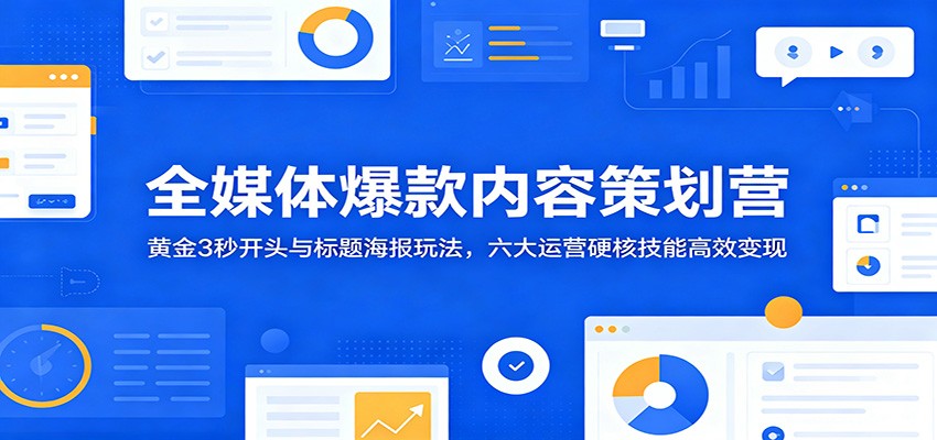 全媒体爆款内容策划营：黄金3秒开头与标题海报玩法，六大运营硬核技能高效变现-智富思维学堂
