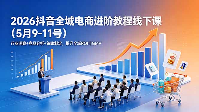 2026抖音全域电商进阶教程线下课(5月9-11号-智富思维学堂