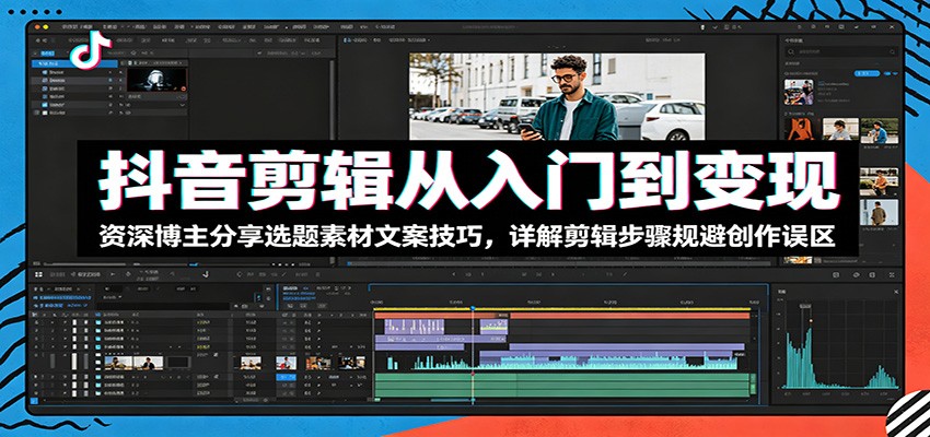 抖音剪辑从入门到变现：资深博主分享选题素材文案技巧，详解剪辑步骤规避创作误区-智富思维学堂