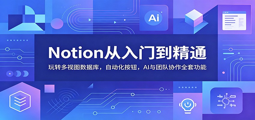 Notion从入门到精通：玩转多视图数据库，自动化按钮，AI与团队协作全套功能-智富思维学堂