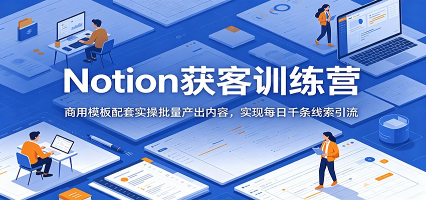 Notion获客训练营:商用模板配套实操批量产出内容,实现每日千条线索引流-智富思维学堂