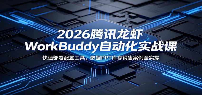 2026腾讯龙虾WorkBuddy自动化实战课：快速部署配置工具，数据PPT库存销售案例全实操-智富思维学堂