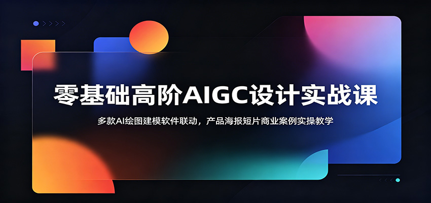 零基础高阶AIGC设计实战课：多款AI绘图建模软件联动，产品海报短片商业案例实操教学-智富思维学堂