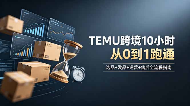 想做TEMU跨境但不知从何下手?选品+发品+运营+售后,10小时从0到1跑通-智富思维学堂