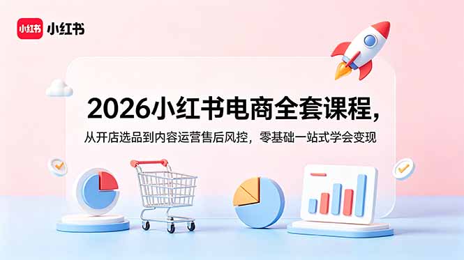 2026小红书电商全套课程，从开店选品到内容运营售后风控，零基础一站式学会变现-智富思维学堂