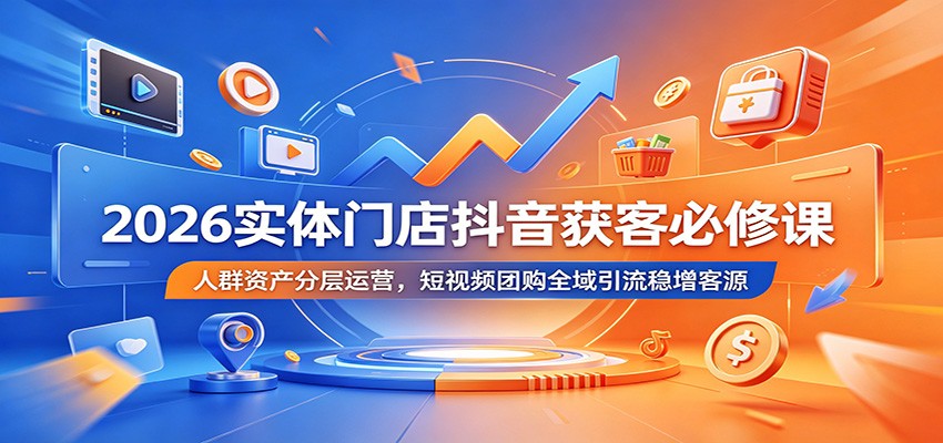 2026实体门店抖音获客必修课：人群资产分层运营，短视频团购全域引流稳增客源-智富思维学堂