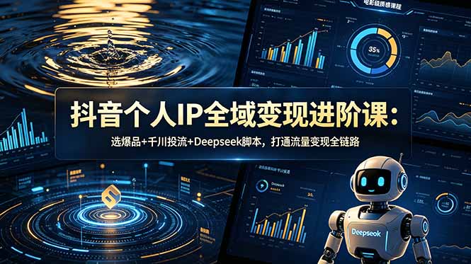 抖音个人IP全域变现进阶课-更新26年6月：选爆品+千川投流+Deepseek脚本，打通流量变现全链路-智富思维学堂