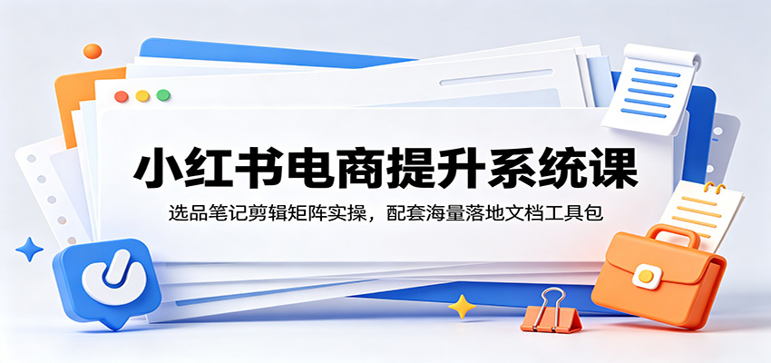 小红书电商提升系统课：选品笔记剪辑矩阵实操，配套海量落地文档工具包-智富思维学堂