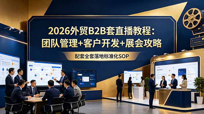 2026外贸B2B套直播教程:团队管理+客户开发+展会攻略,配套全套落地标准化SOP-智富思维学堂