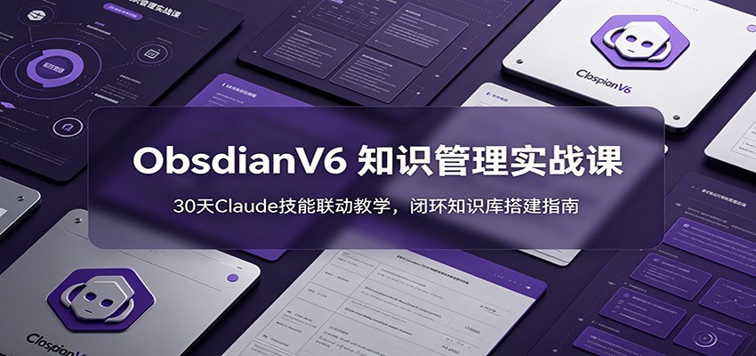 ObsidianV6 知识管理实战课：30天Claude技能联动教学，闭环知识库搭建指南-智富思维学堂