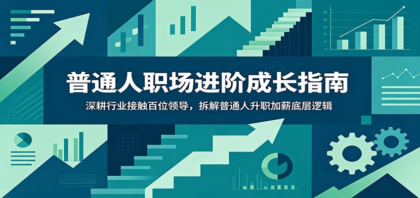 普通人职场进阶成长指南：深耕行业接触百位领导，拆解普通人升职加薪底层逻辑-智富思维学堂