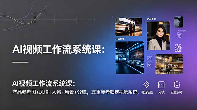 AI视频工作流系统课：产品参考图+风格+人物+场景+分镜，五重参考锁定视觉系统，稳定产出高质量视频-智富思维学堂