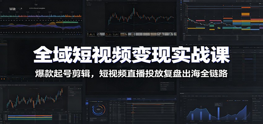 全域短视频变现实战课:爆款起号剪辑,短视频直播投放复盘出海全链路-智富思维学堂