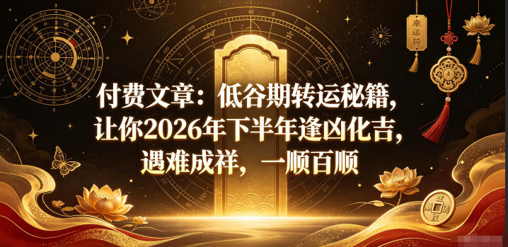 付费文章：低谷期转运秘籍，让你2026年下半年逢凶化吉，遇难成祥，一顺百顺-智富思维学堂