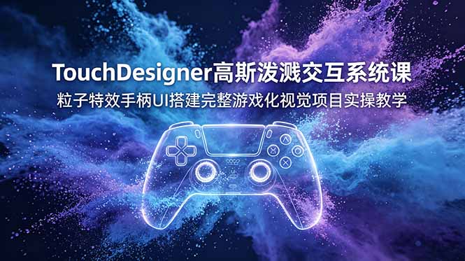 TouchDesigner高斯泼溅交互系统课,粒子特效手柄UI搭建完整游戏化视觉项目实操教学-智富思维学堂