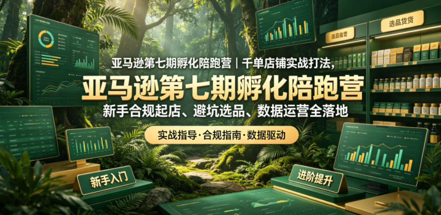 亚马逊第七期孵化陪跑营｜千单店铺实战打法，新手合规起店、避坑选品、数据运营全落地(更新0625)-智富思维学堂