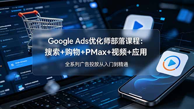 Google Ads优化师部落课程-更新2026：搜索+购物+PMax+视频+应用，全系列广告投放从入门到精通-智富思维学堂